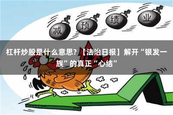 杠杆炒股是什么意思? 【法治日报】解开“银发一族”的真正“心结”