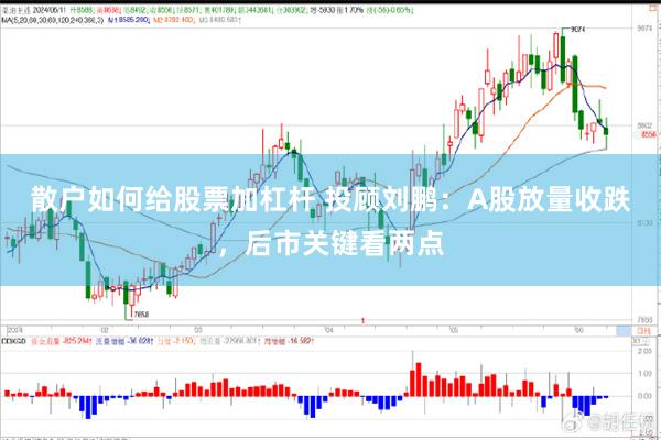 散户如何给股票加杠杆 投顾刘鹏：A股放量收跌，后市关键看两点