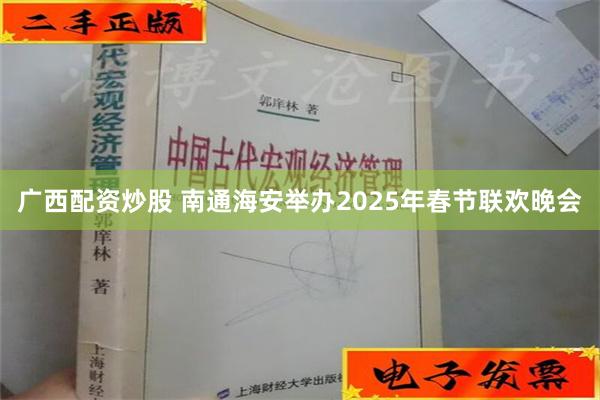 广西配资炒股 南通海安举办2025年春节联欢晚会