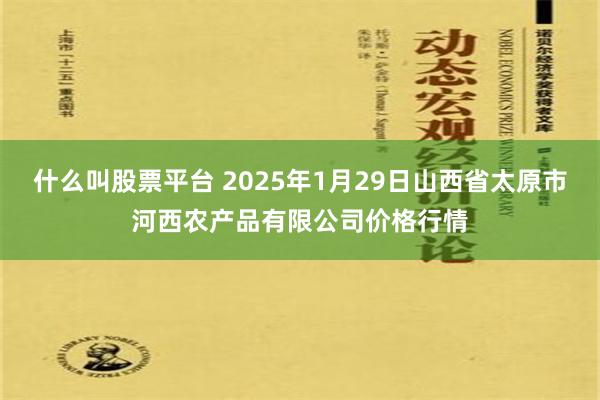 什么叫股票平台 2025年1月29日山西省太原市河西农产品有限公司价格行情