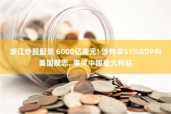 浙江炒股配资 6000亿美元! 沙特拿55%GDP向美国献忠, 事关中国重大利益