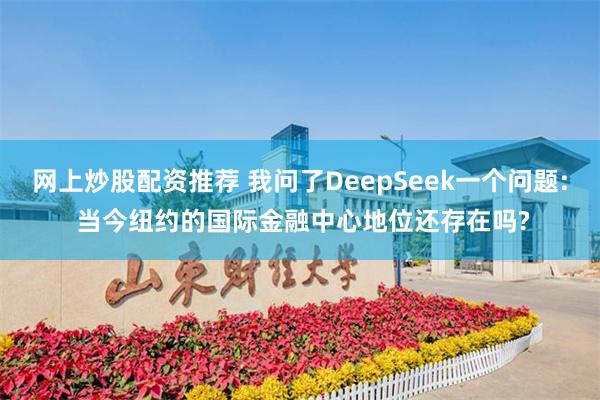 网上炒股配资推荐 我问了DeepSeek一个问题: 当今纽约的国际金融中心地位还存在吗?