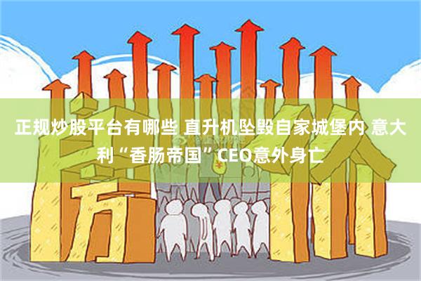 正规炒股平台有哪些 直升机坠毁自家城堡内 意大利“香肠帝国”CEO意外身亡