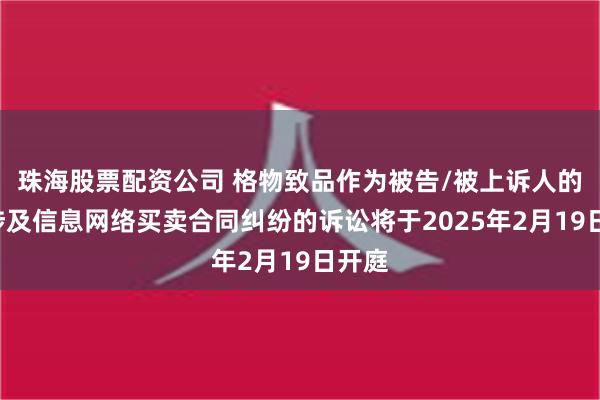 珠海股票配资公司 格物致品作为被告/被上诉人的3起涉及信息网络买卖合同纠纷的诉讼将于2025年2月19日开庭