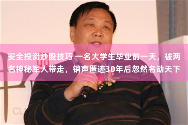 安全投资炒股技巧 一名大学生毕业前一天，被两名神秘军人带走，销声匿迹30年后忽然名动天下